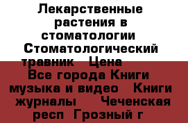 Лекарственные растения в стоматологии  Стоматологический травник › Цена ­ 456 - Все города Книги, музыка и видео » Книги, журналы   . Чеченская респ.,Грозный г.